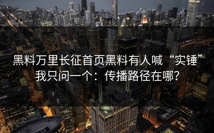黑料万里长征首页黑料有人喊“实锤”我只问一个：传播路径在哪？