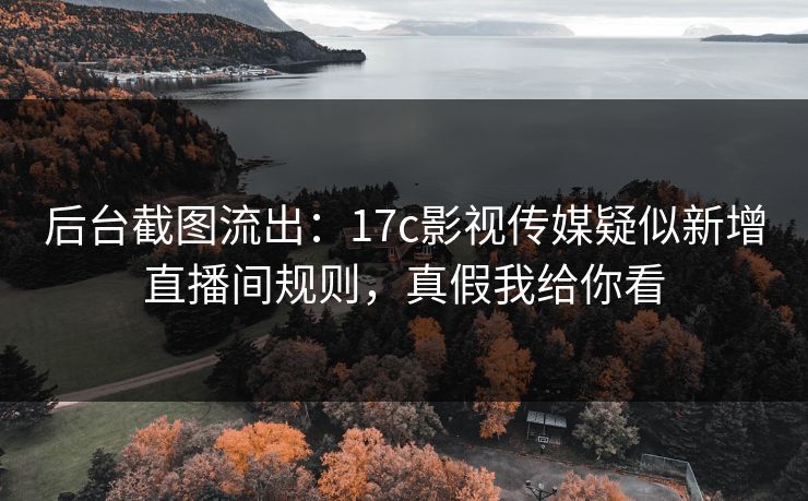 后台截图流出：17c影视传媒疑似新增直播间规则，真假我给你看