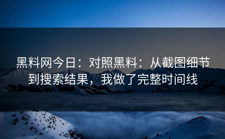 黑料网今日：对照黑料：从截图细节到搜索结果，我做了完整时间线