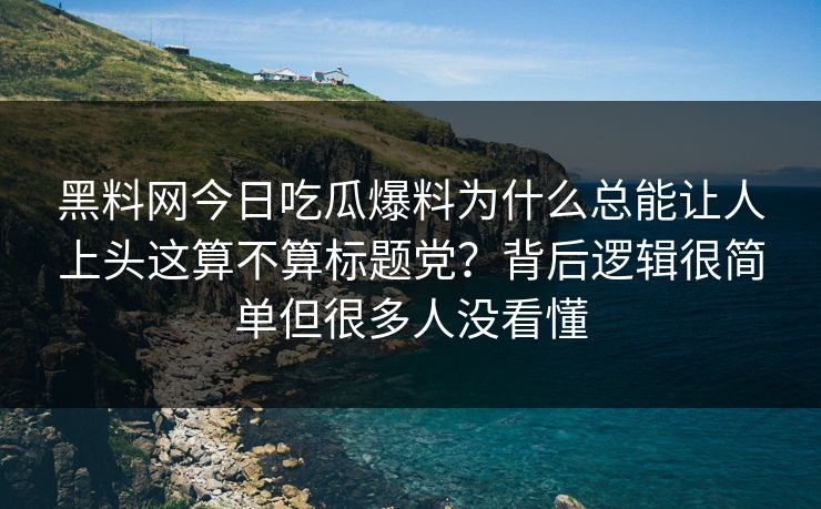 黑料网今日吃瓜爆料为什么总能让人上头这算不算标题党？背后逻辑很简单但很多人没看懂