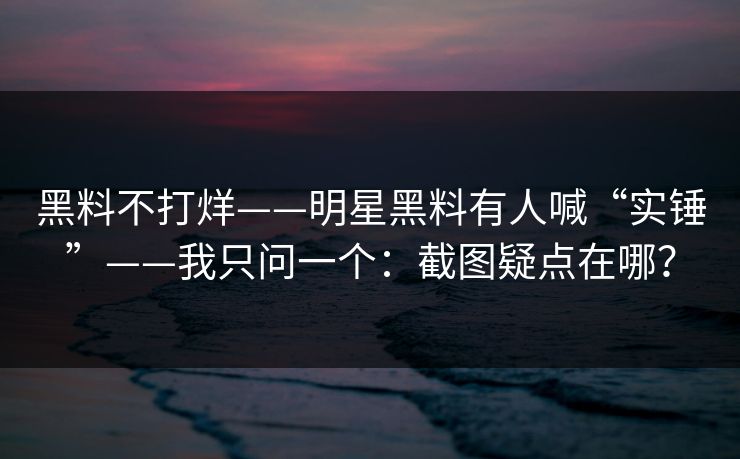 黑料不打烊——明星黑料有人喊“实锤”——我只问一个：截图疑点在哪？