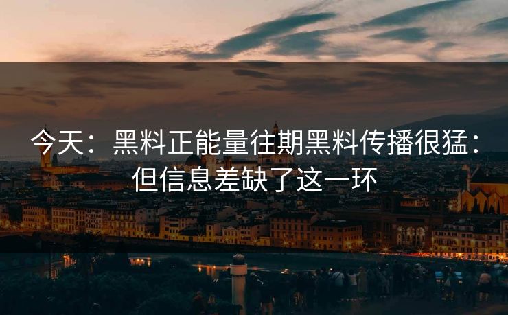 今天：黑料正能量往期黑料传播很猛：但信息差缺了这一环