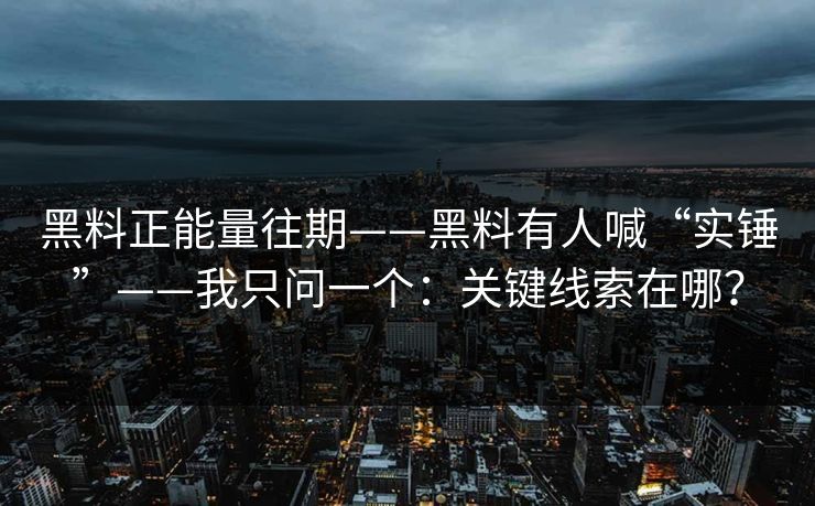 黑料正能量往期——黑料有人喊“实锤”——我只问一个：关键线索在哪？