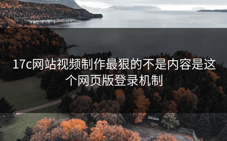 17c网站视频制作最狠的不是内容是这个网页版登录机制