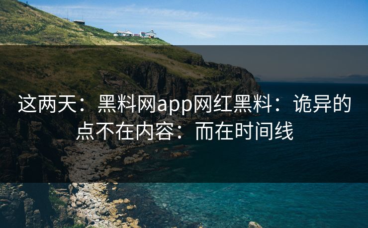 这两天：黑料网app网红黑料：诡异的点不在内容：而在时间线