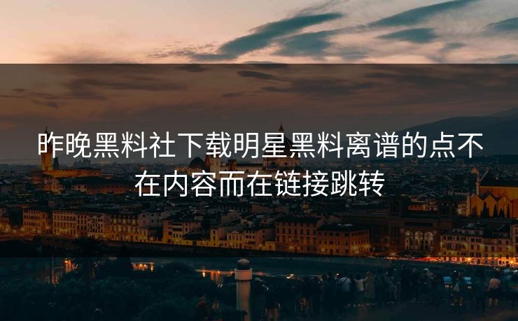 昨晚黑料社下载明星黑料离谱的点不在内容而在链接跳转
