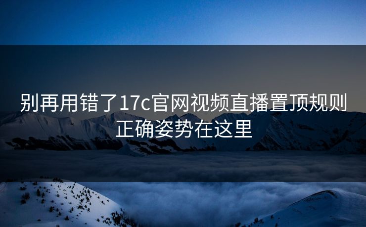 别再用错了17c官网视频直播置顶规则正确姿势在这里