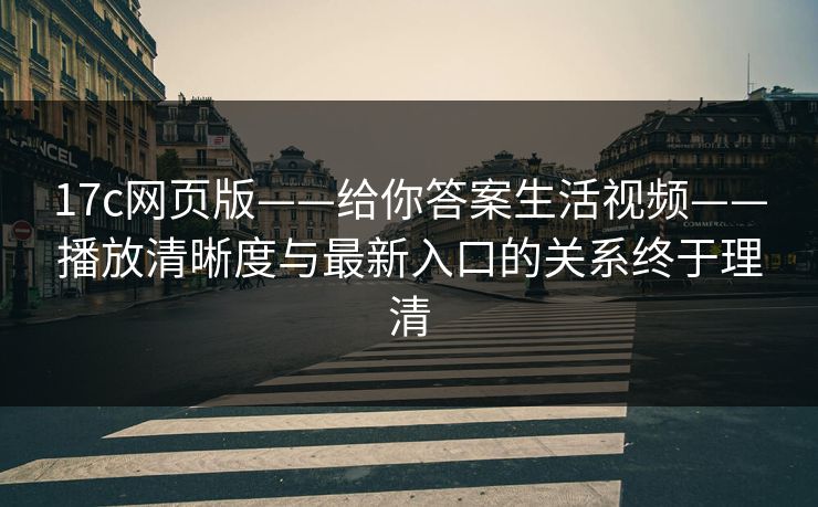 17c网页版——给你答案生活视频——播放清晰度与最新入口的关系终于理清