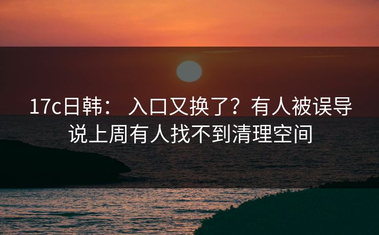 17c日韩： 入口又换了？有人被误导说上周有人找不到清理空间