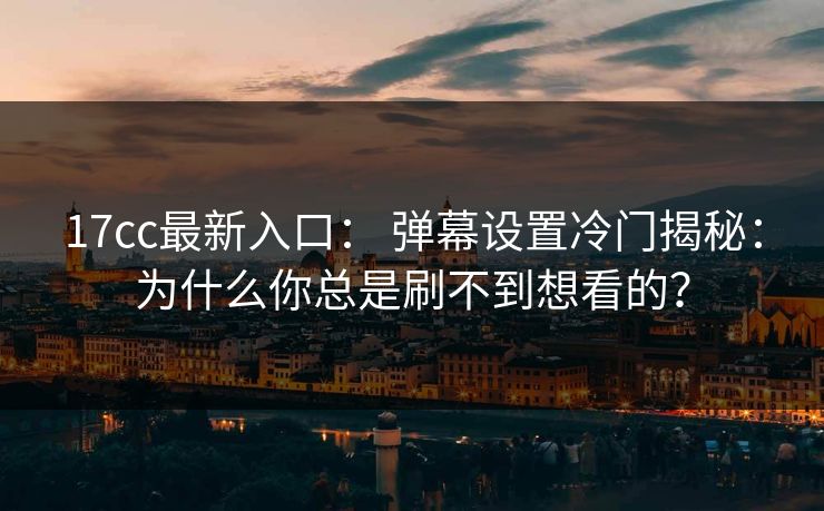 17cc最新入口： 弹幕设置冷门揭秘：为什么你总是刷不到想看的？