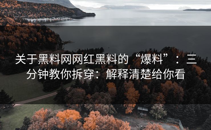 关于黑料网网红黑料的“爆料”：三分钟教你拆穿：解释清楚给你看
