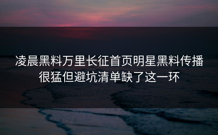 凌晨黑料万里长征首页明星黑料传播很猛但避坑清单缺了这一环