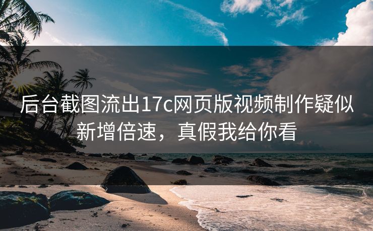 后台截图流出17c网页版视频制作疑似新增倍速，真假我给你看