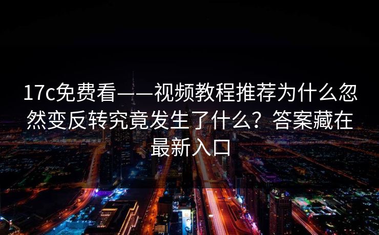 17c免费看——视频教程推荐为什么忽然变反转究竟发生了什么？答案藏在最新入口
