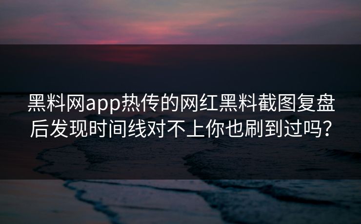 黑料网app热传的网红黑料截图复盘后发现时间线对不上你也刷到过吗？