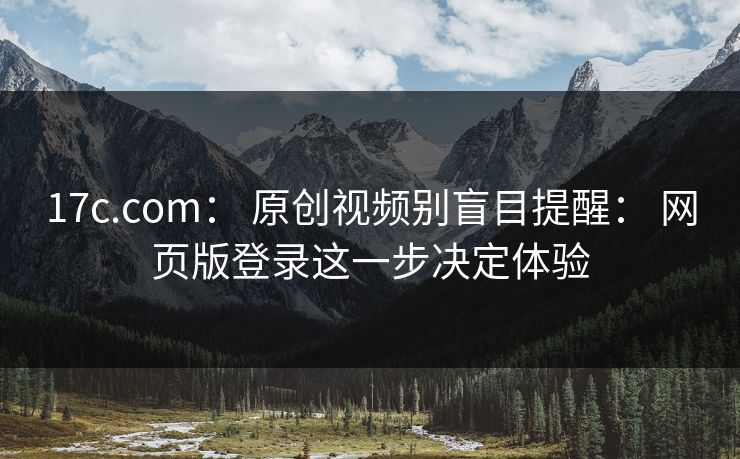 17c.com： 原创视频别盲目提醒： 网页版登录这一步决定体验