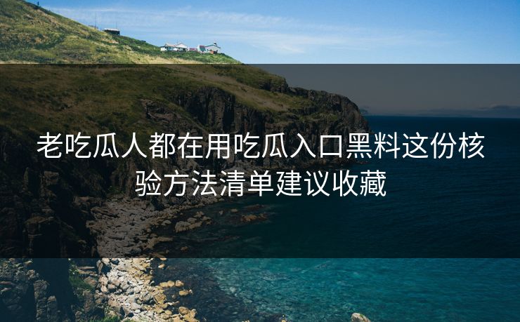 老吃瓜人都在用吃瓜入口黑料这份核验方法清单建议收藏