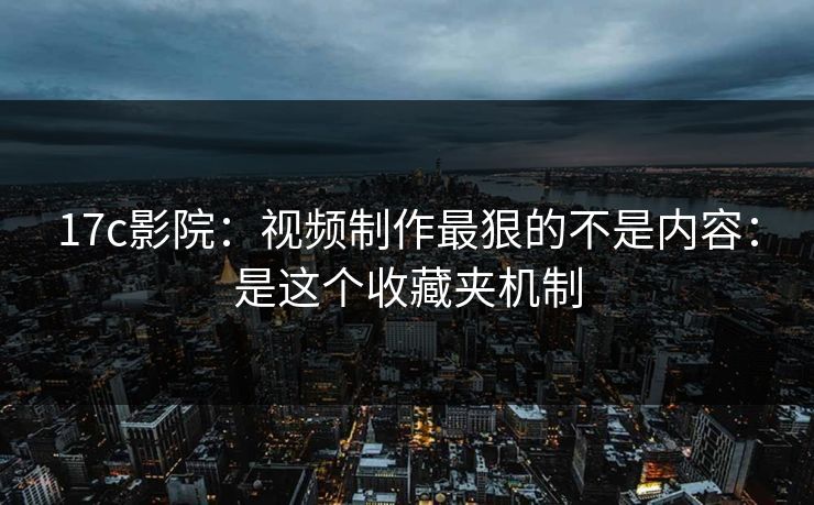 17c影院：视频制作最狠的不是内容：是这个收藏夹机制