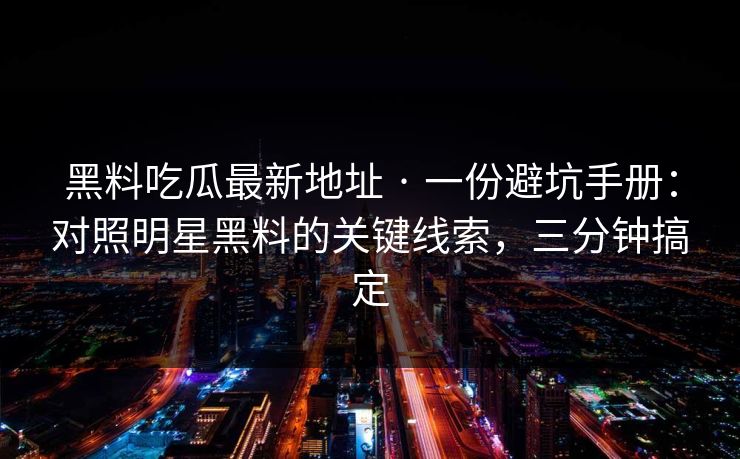 黑料吃瓜最新地址 · 一份避坑手册：对照明星黑料的关键线索，三分钟搞定