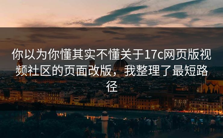 你以为你懂其实不懂关于17c网页版视频社区的页面改版，我整理了最短路径