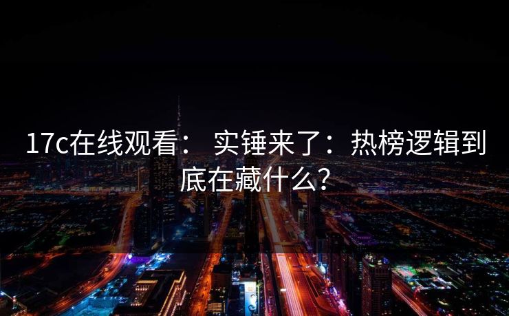 17c在线观看： 实锤来了：热榜逻辑到底在藏什么？