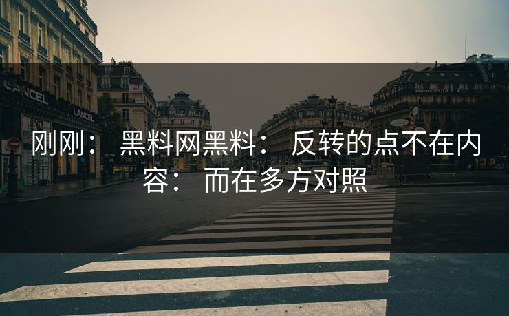 刚刚： 黑料网黑料： 反转的点不在内容： 而在多方对照