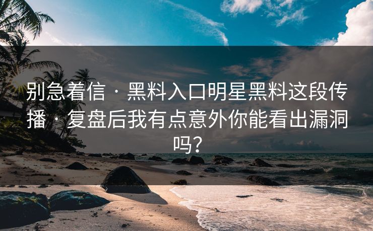 别急着信 · 黑料入口明星黑料这段传播 · 复盘后我有点意外你能看出漏洞吗？