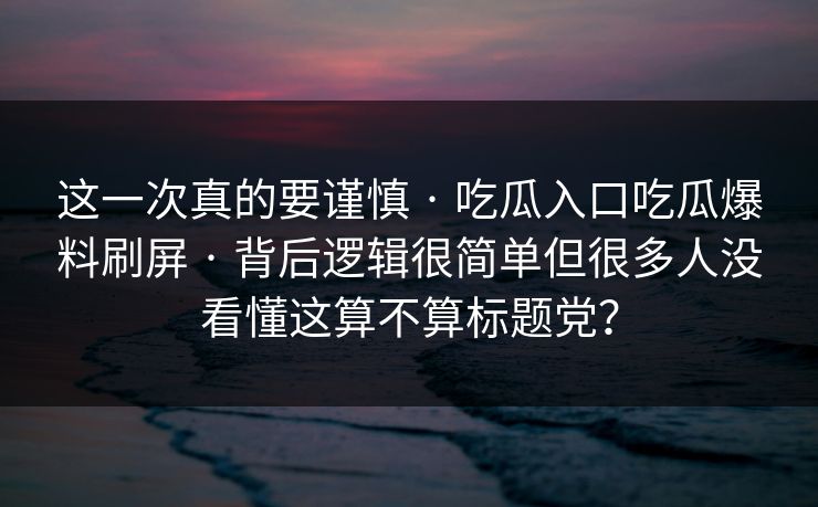 这一次真的要谨慎 · 吃瓜入口吃瓜爆料刷屏 · 背后逻辑很简单但很多人没看懂这算不算标题党？