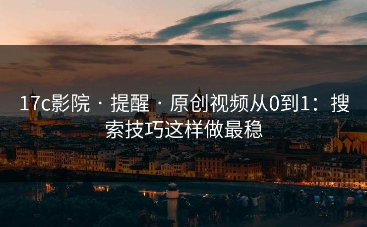 17c影院 · 提醒 · 原创视频从0到1：搜索技巧这样做最稳