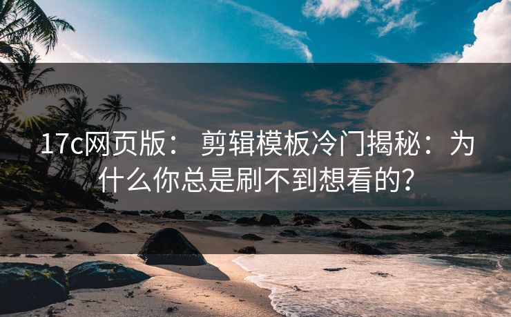 17c网页版： 剪辑模板冷门揭秘：为什么你总是刷不到想看的？