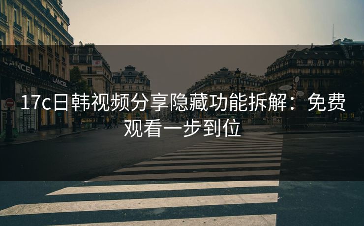 17c日韩视频分享隐藏功能拆解：免费观看一步到位