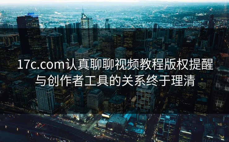 17c.com认真聊聊视频教程版权提醒与创作者工具的关系终于理清