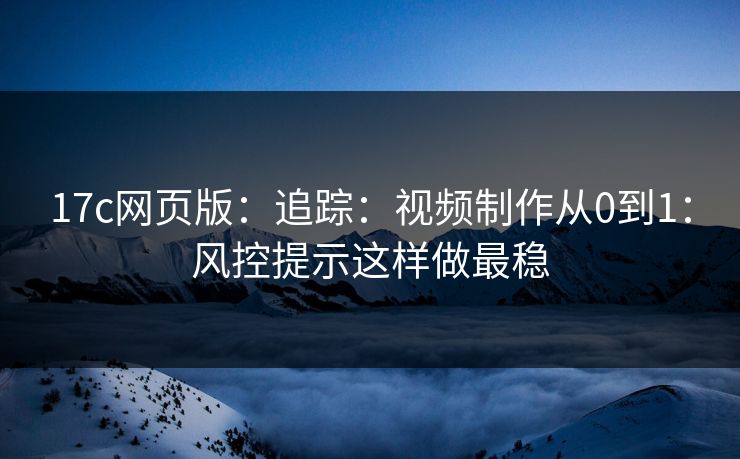 17c网页版：追踪：视频制作从0到1：风控提示这样做最稳