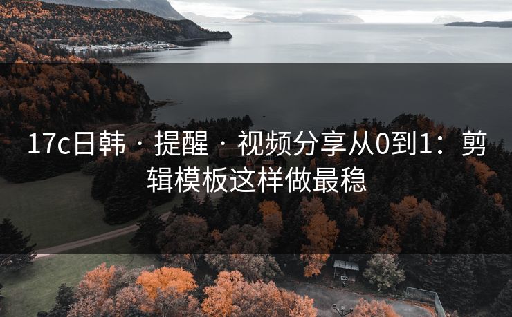 17c日韩 · 提醒 · 视频分享从0到1：剪辑模板这样做最稳