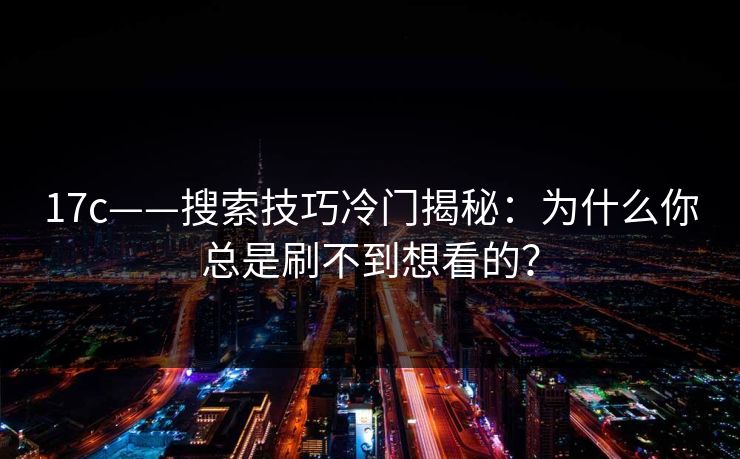 17c——搜索技巧冷门揭秘：为什么你总是刷不到想看的？