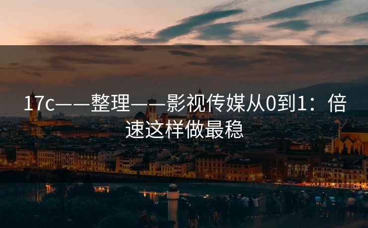 17c——整理——影视传媒从0到1：倍速这样做最稳