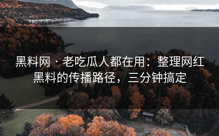 黑料网 · 老吃瓜人都在用：整理网红黑料的传播路径，三分钟搞定