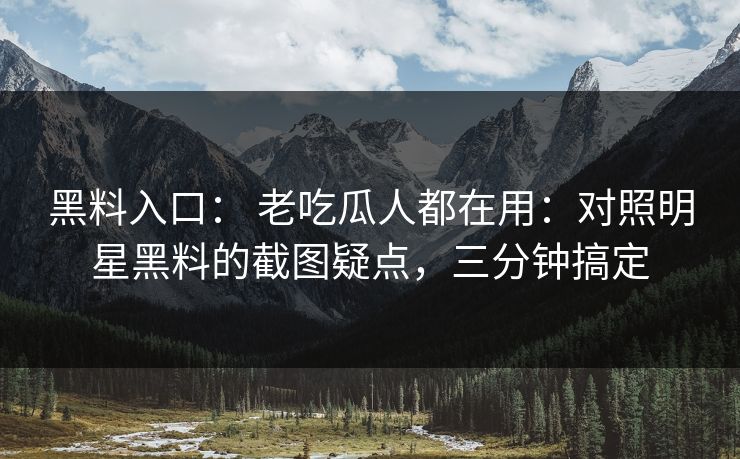 黑料入口： 老吃瓜人都在用：对照明星黑料的截图疑点，三分钟搞定
