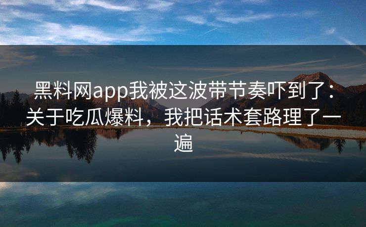黑料网app我被这波带节奏吓到了：关于吃瓜爆料，我把话术套路理了一遍