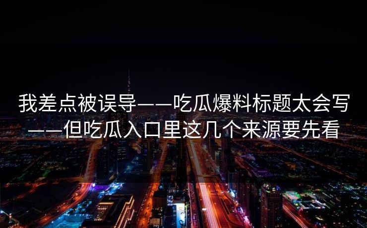 我差点被误导——吃瓜爆料标题太会写——但吃瓜入口里这几个来源要先看