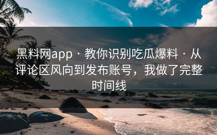 黑料网app · 教你识别吃瓜爆料 · 从评论区风向到发布账号，我做了完整时间线
