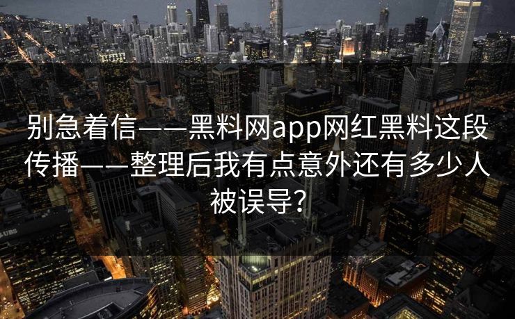 别急着信——黑料网app网红黑料这段传播——整理后我有点意外还有多少人被误导？