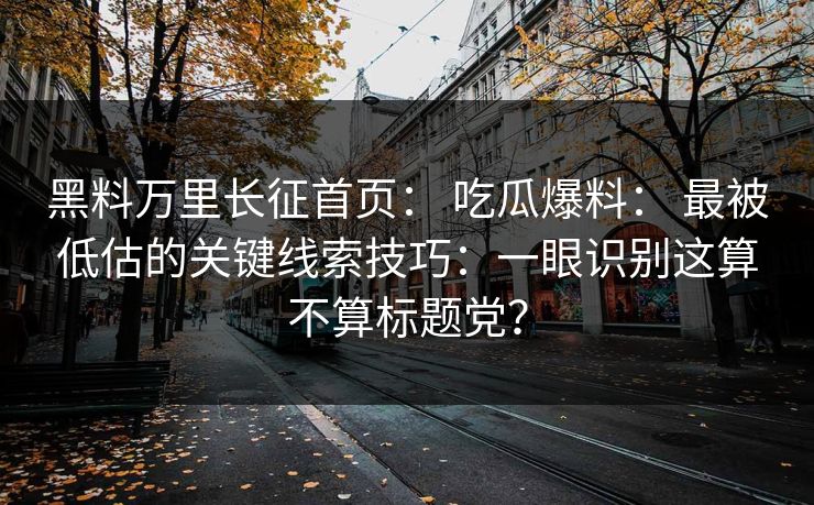 黑料万里长征首页： 吃瓜爆料： 最被低估的关键线索技巧：一眼识别这算不算标题党？