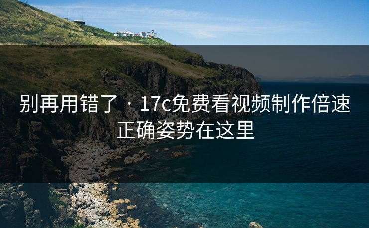 别再用错了 · 17c免费看视频制作倍速正确姿势在这里