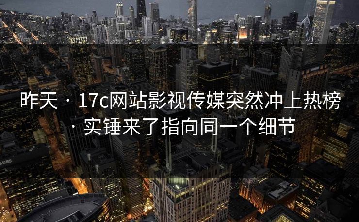 昨天 · 17c网站影视传媒突然冲上热榜 · 实锤来了指向同一个细节