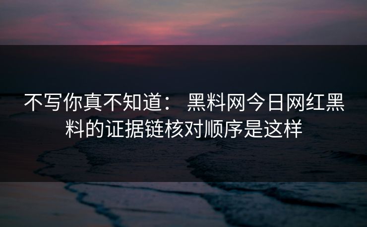 不写你真不知道： 黑料网今日网红黑料的证据链核对顺序是这样