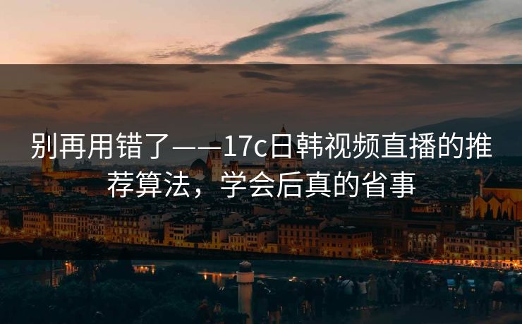 别再用错了——17c日韩视频直播的推荐算法，学会后真的省事