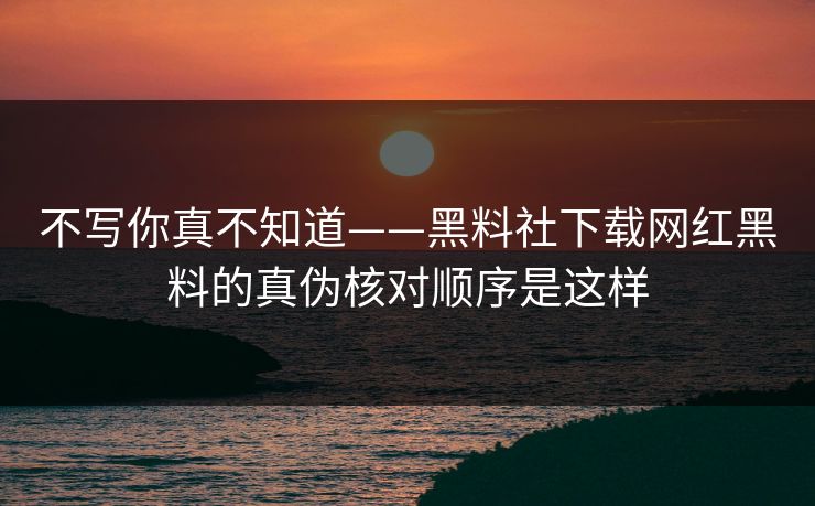 不写你真不知道——黑料社下载网红黑料的真伪核对顺序是这样
