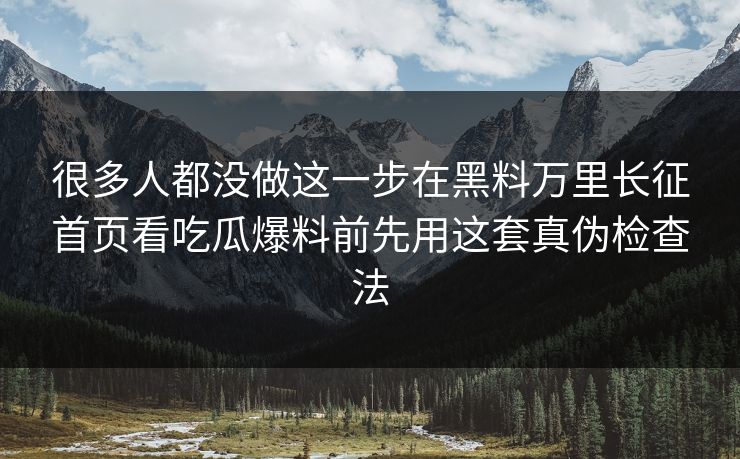 很多人都没做这一步在黑料万里长征首页看吃瓜爆料前先用这套真伪检查法