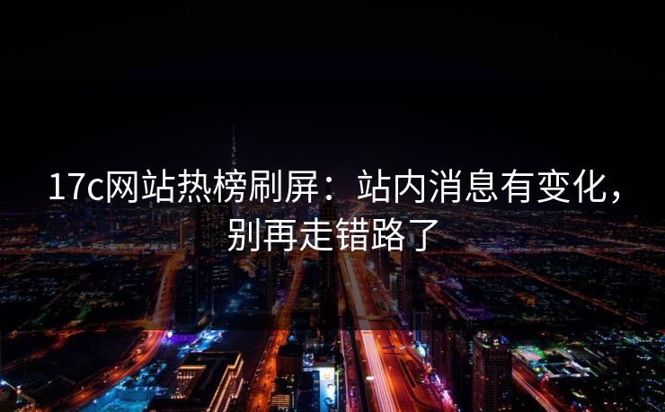 17c网站热榜刷屏：站内消息有变化，别再走错路了